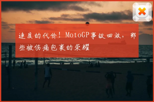 速度的代价！MotoGP事故回放，那些被伤痛包裹的荣耀