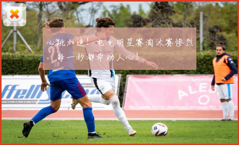 心跳加速!电竞明星赛淘汰赛惨烈,每一秒都牵动人心!