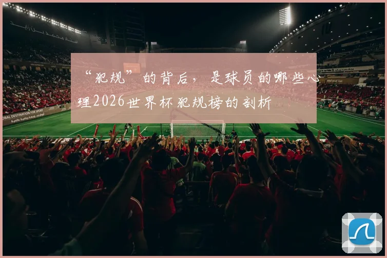 “犯规”的背后，是球员的哪些心理2026世界杯犯规榜的剖析