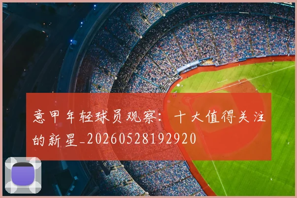 意甲年轻球员观察：十大值得关注的新星_20260528192920