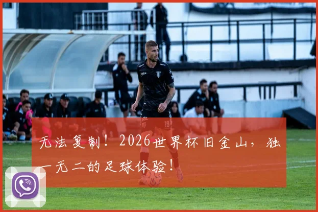 无法复制！2026世界杯旧金山，独一无二的足球体验！