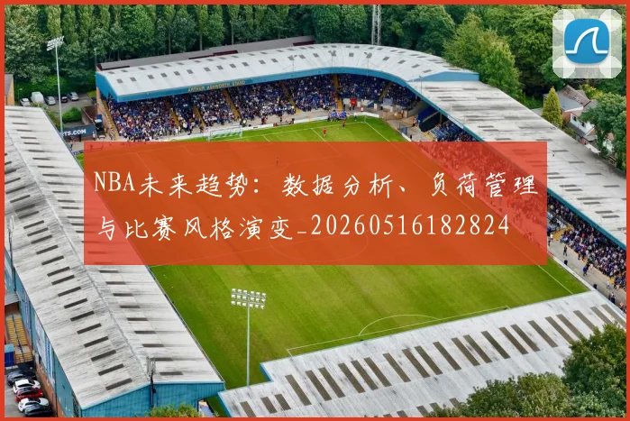 NBA未来趋势：数据分析、负荷管理与比赛风格演变_20260516182824