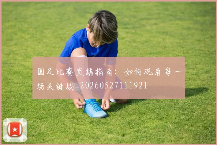 国足比赛直播指南：如何观看每一场关键战_20260527111921