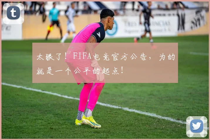 太狠了！FIFA电竞官方公告，为的就是一个公平的起点！