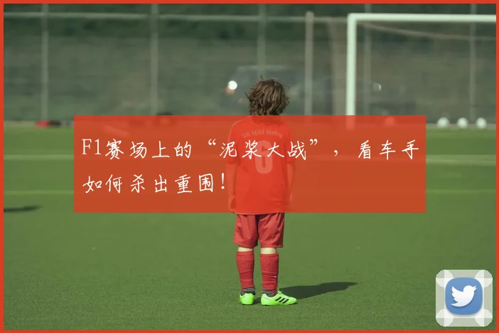 F1赛场上的“泥浆大战”,看车手如何杀出重围!