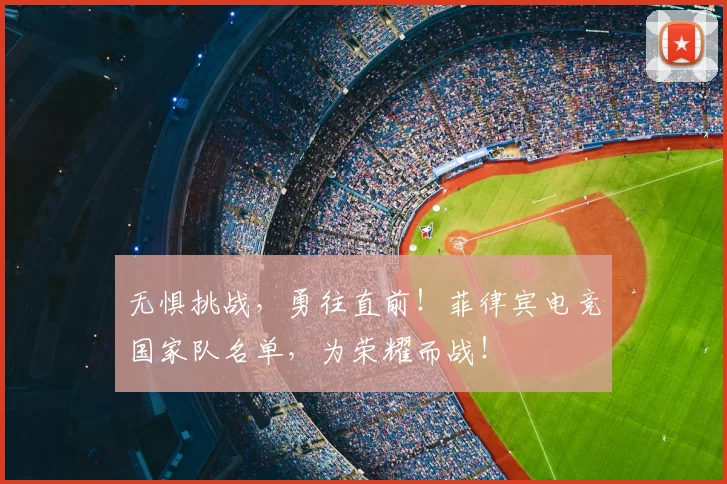无惧挑战，勇往直前！菲律宾电竞国家队名单，为荣耀而战！