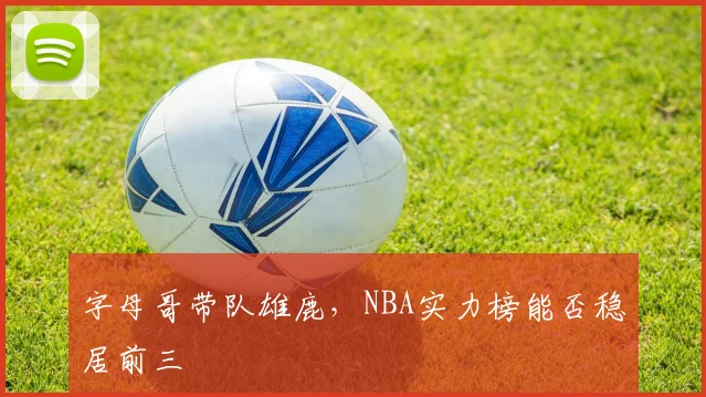 字母哥带队雄鹿，NBA实力榜能否稳居前三