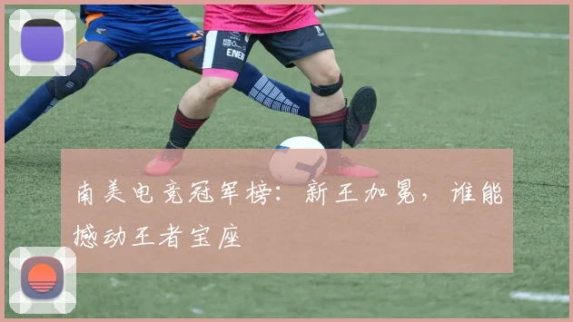 南美电竞冠军榜：新王加冕，谁能撼动王者宝座