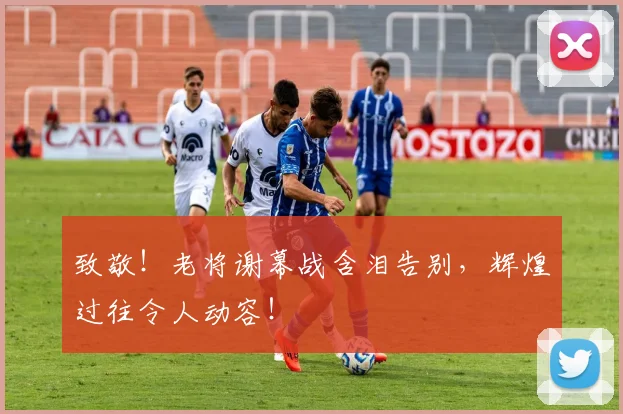 致敬！老将谢幕战含泪告别，辉煌过往令人动容！