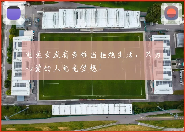 电竞女友有多难当拒绝生活,只为心爱的人电竞梦想!
