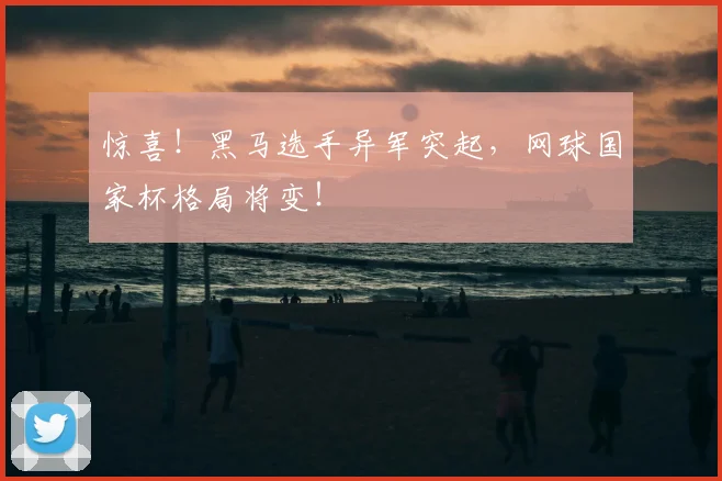 惊喜！黑马选手异军突起，网球国家杯格局将变！