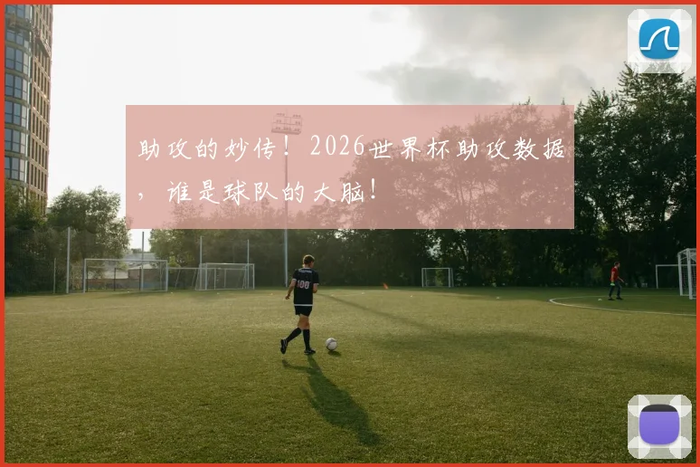 助攻的妙传！2026世界杯助攻数据，谁是球队的大脑！