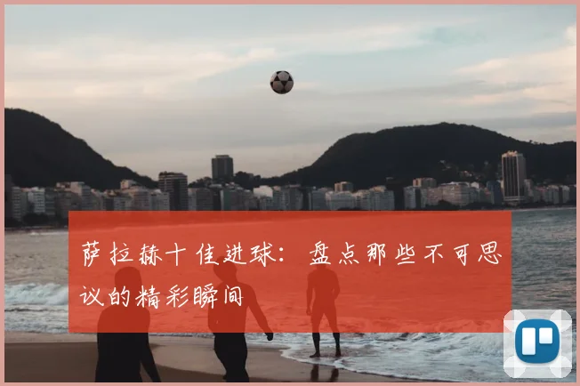 萨拉赫十佳进球：盘点那些不可思议的精彩瞬间