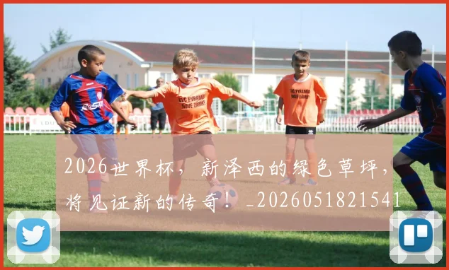 2026世界杯，新泽西的绿色草坪，将见证新的传奇！_20260518215410