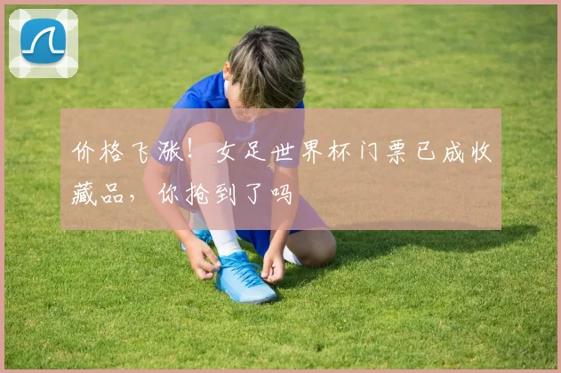 价格飞涨！女足世界杯门票已成收藏品，你抢到了吗
