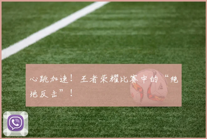 心跳加速！王者荣耀比赛中的“绝地反击”！