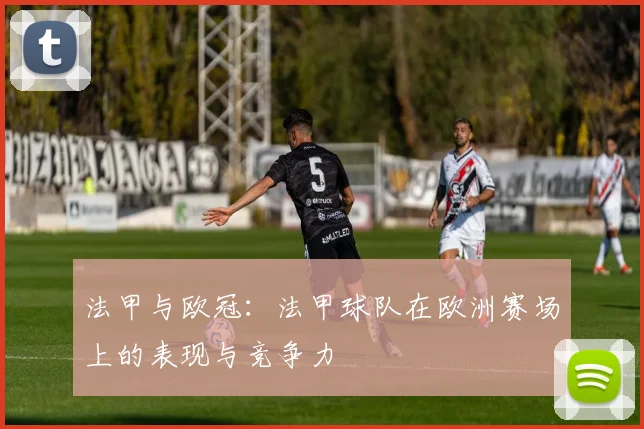 法甲与欧冠：法甲球队在欧洲赛场上的表现与竞争力
