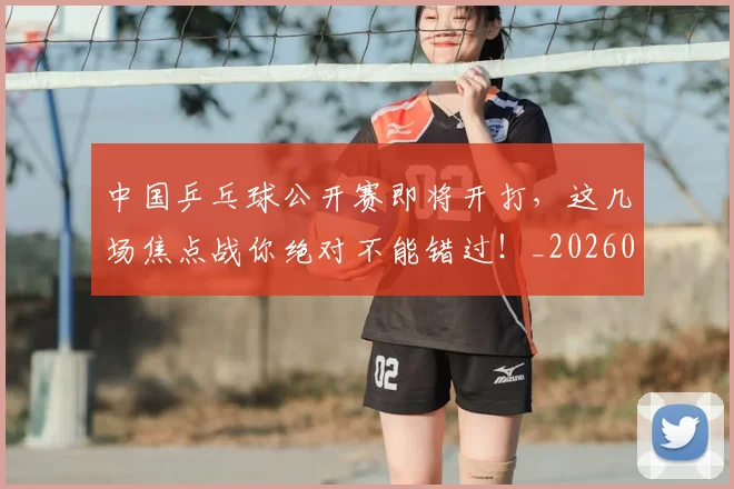 中国乒乓球公开赛即将开打，这几场焦点战你绝对不能错过！_20260531151511