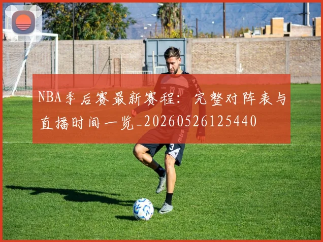 NBA季后赛最新赛程：完整对阵表与直播时间一览_20260526125440