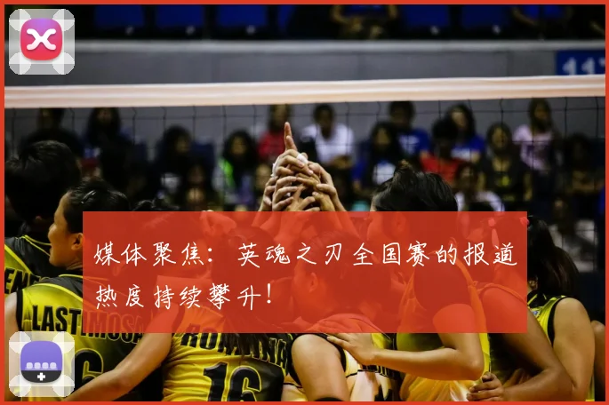 媒体聚焦：英魂之刃全国赛的报道热度持续攀升！