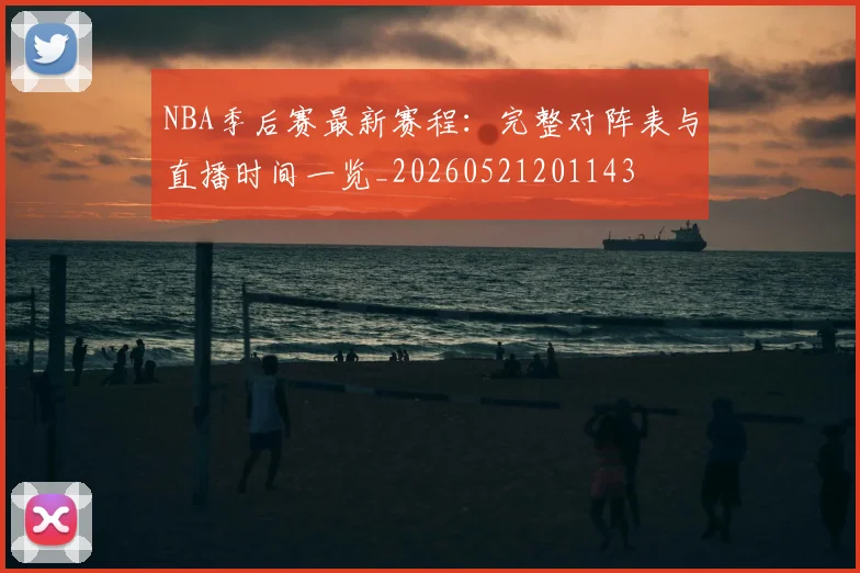 NBA季后赛最新赛程：完整对阵表与直播时间一览_20260521201143