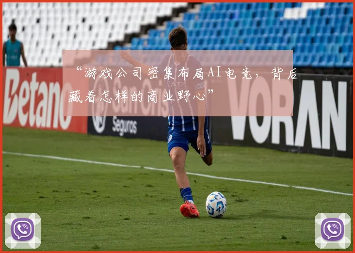 “游戏公司密集布局AI电竞，背后藏着怎样的商业野心”