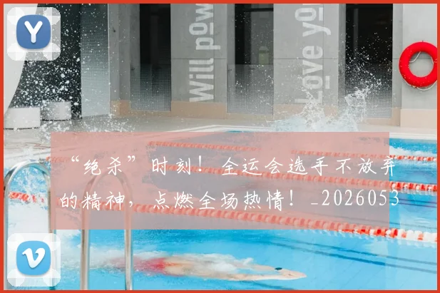 “绝杀”时刻！全运会选手不放弃的精神，点燃全场热情！_20260530144026_20260702172923