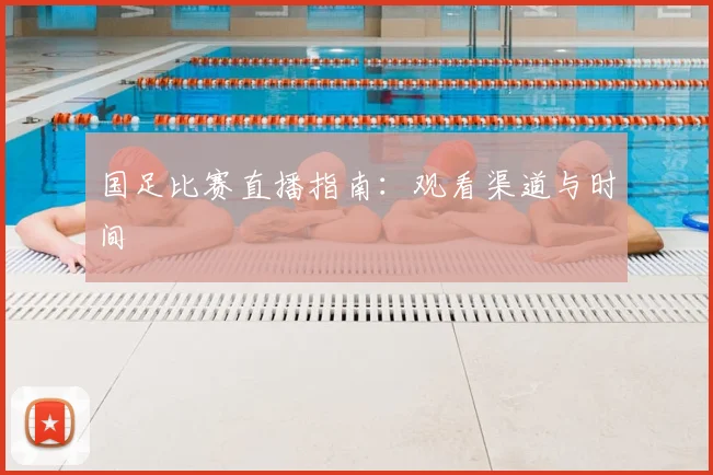 国足比赛直播指南：观看渠道与时间
