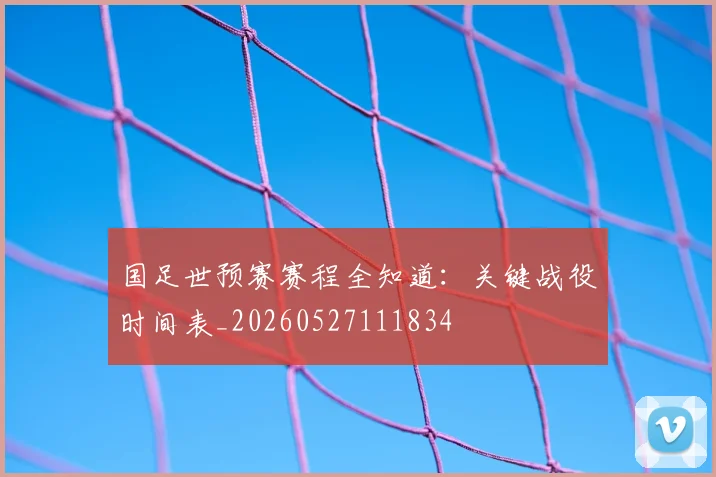 国足世预赛赛程全知道：关键战役时间表_20260527111834