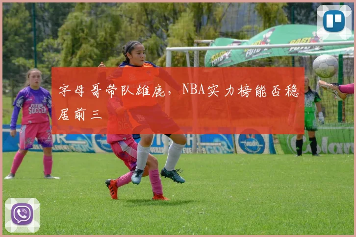 字母哥带队雄鹿，NBA实力榜能否稳居前三