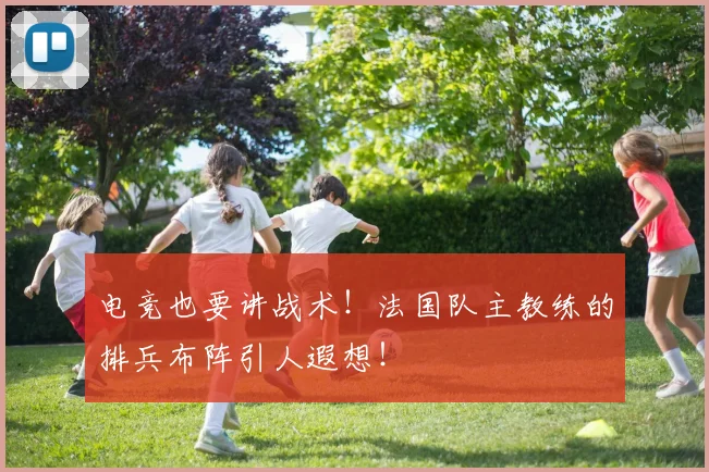 电竞也要讲战术！法国队主教练的排兵布阵引人遐想！