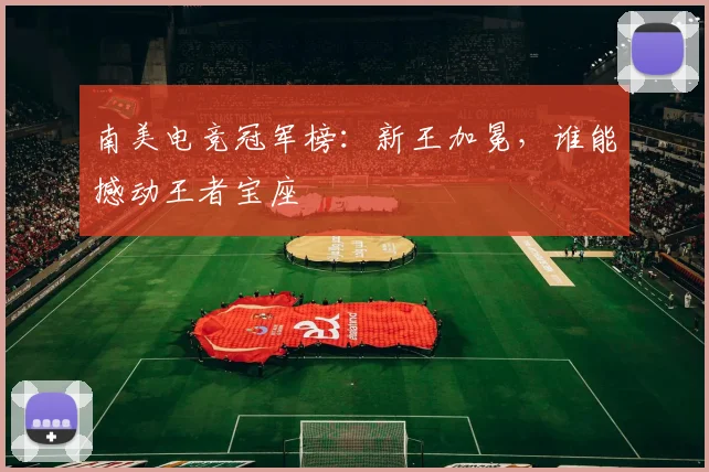 南美电竞冠军榜：新王加冕，谁能撼动王者宝座