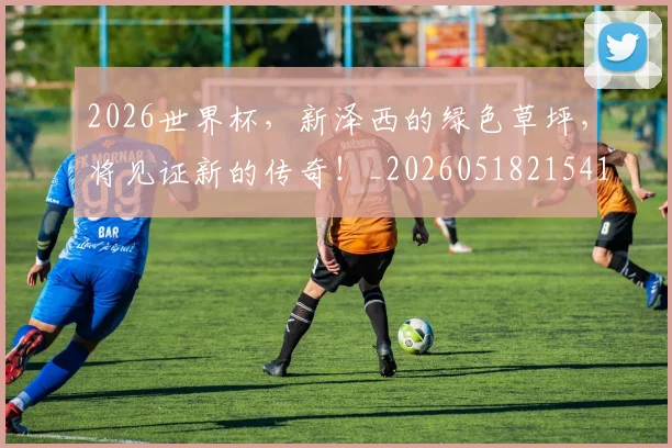2026世界杯，新泽西的绿色草坪，将见证新的传奇！_20260518215410