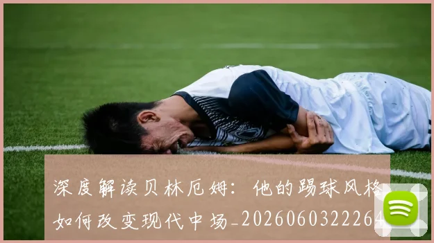 深度解读贝林厄姆：他的踢球风格如何改变现代中场_20260603222647