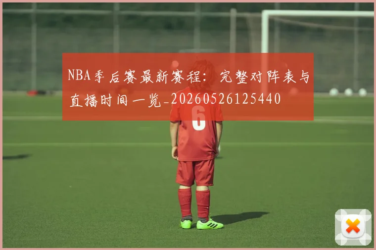NBA季后赛最新赛程：完整对阵表与直播时间一览_20260526125440