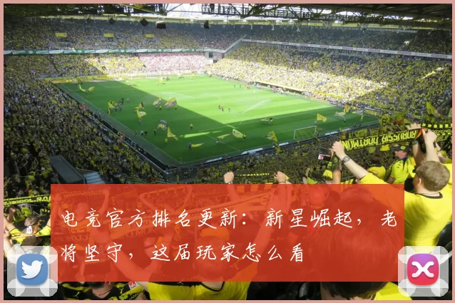 电竞官方排名更新:新星崛起,老将坚守,这届玩家怎么看