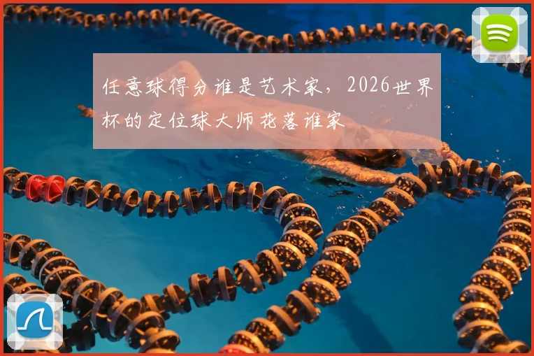 任意球得分谁是艺术家，2026世界杯的定位球大师花落谁家