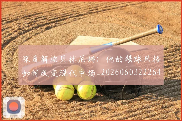 深度解读贝林厄姆：他的踢球风格如何改变现代中场_20260603222647