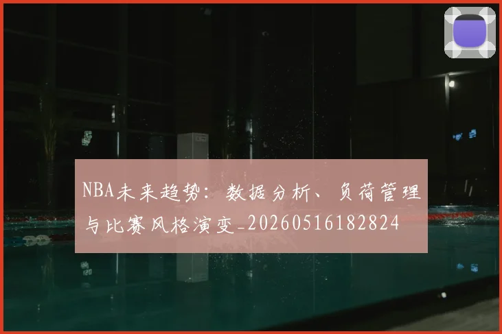 NBA未来趋势：数据分析、负荷管理与比赛风格演变_20260516182824