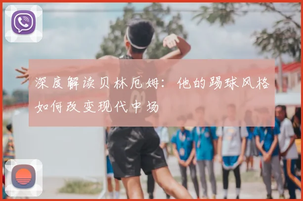 深度解读贝林厄姆：他的踢球风格如何改变现代中场