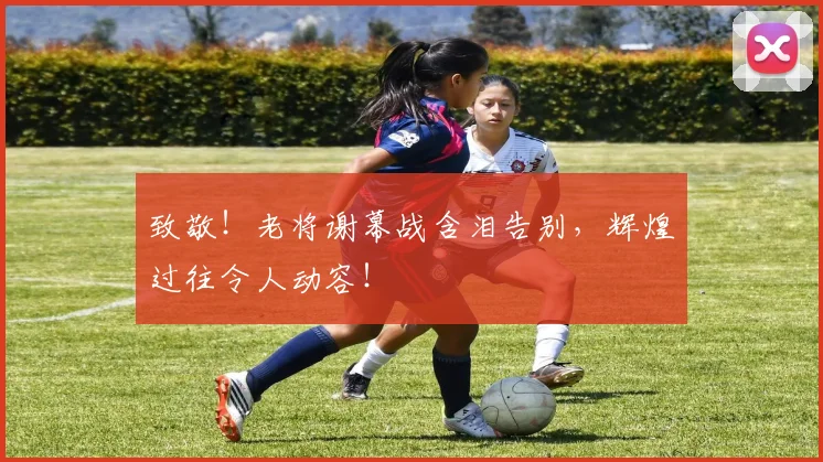 致敬！老将谢幕战含泪告别，辉煌过往令人动容！