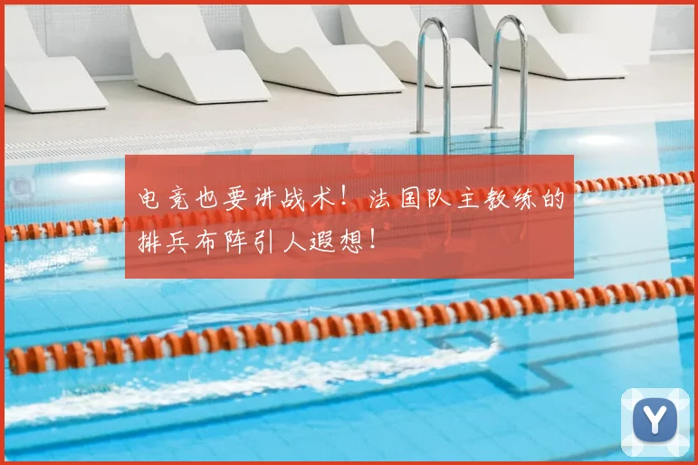 电竞也要讲战术！法国队主教练的排兵布阵引人遐想！