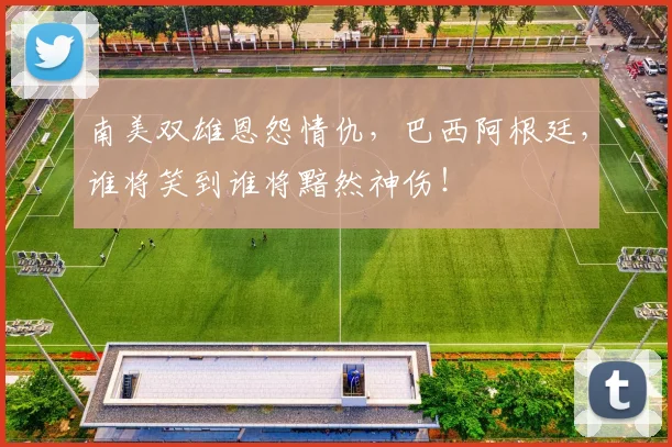 南美双雄恩怨情仇，巴西阿根廷，谁将笑到谁将黯然神伤！
