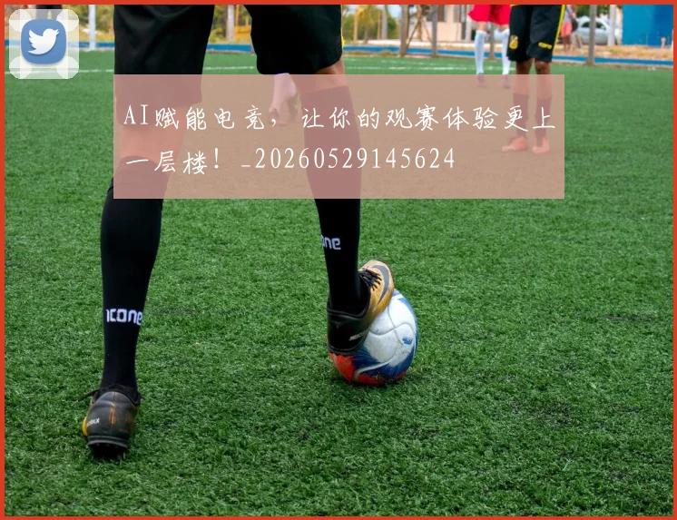 AI赋能电竞，让你的观赛体验更上一层楼！_20260529145624