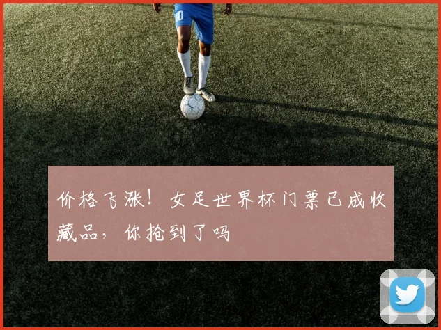 价格飞涨！女足世界杯门票已成收藏品，你抢到了吗