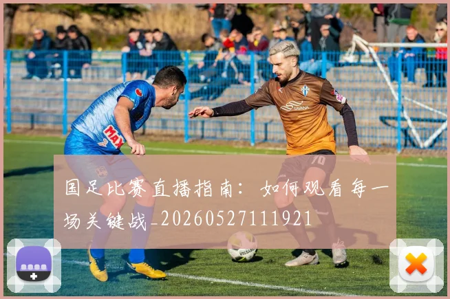 国足比赛直播指南：如何观看每一场关键战_20260527111921